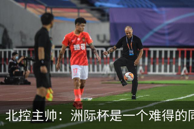 北控主帅：洲际杯是一个难得的同高手过招的机会 我们要珍惜